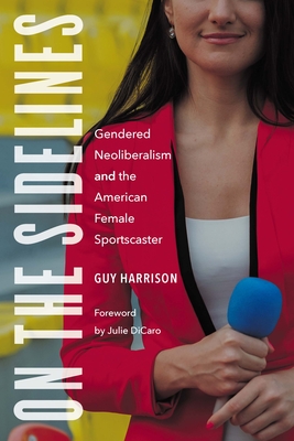 On the Sidelines: Gendered Neoliberalism and the American Female Sportscaster - Harrison, Guy, and Dicaro, Julie (Foreword by)