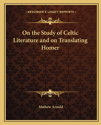 On the Study of Celtic Literature and on Translating Homer - Arnold, Mathew