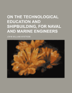 On the Technological Education and Shipbuilding, for Naval and Marine Engineers