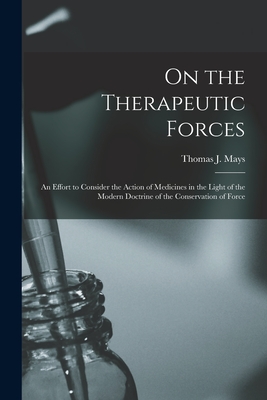 On the Therapeutic Forces: an Effort to Consider the Action of Medicines in the Light of the Modern Doctrine of the Conservation of Force - Mays, Thomas J (Thomas Jefferson) 1 (Creator)