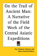 On the Trail of Ancient Man: A Narrative of the Field Work of the Central Asiatic Expeditions (Classic Reprint)
