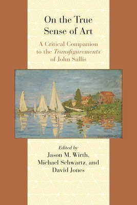 On the True Sense of Art: A Critical Companion to the Transfigurements of John Sallis - Jones, David (Editor), and Wirth, Jason M (Editor), and Schwartz, Michael (Editor)
