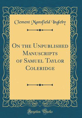 On the Unpublished Manuscripts of Samuel Taylor Coleridge (Classic Reprint) - Ingleby, Clement Mansfield