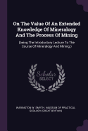 On The Value Of An Extended Knowledge Of Mineralogy And The Process Of Mining: (being The Introductory Lecture To The Course Of Mineralogy And Mining.)