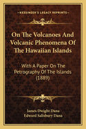 On The Volcanoes And Volcanic Phenomena Of The Hawaiian Islands: With A Paper On The Petrography Of The Islands (1889)