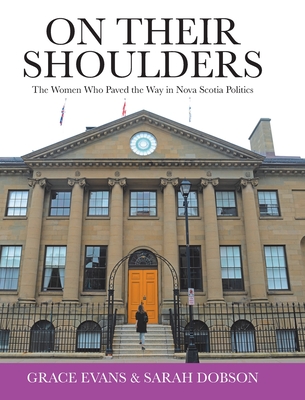 On Their Shoulders: The Women Who Paved the Way in Nova Scotia Politics - Evans, Grace, and Dobson, Sarah