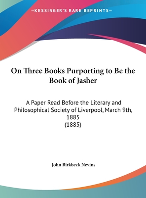 On Three Books Purporting to Be the Book of Jasher: A Paper Read Before the Literary and Philosophical Society of Liverpool, March 9th, 1885 (1885) - Nevins, John Birkbeck