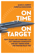 On Time on Target: How Teams and Companies Can Cut Through Complexity and Get Things Done...the Fighter Pilot Way