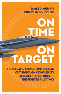 On Time On Target: How Teams and Companies Can Cut Through Complexity and Get Things Done...the Fighter Pilot Way - Murphy, James D., and Boucousis, Christian