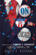 On to Chicago: Rediscovering Robert F. Kennedy and the Lost Campaign of 1968