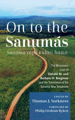 On to the Sanums: S: The Missionary Lives of Donald M. and Barbara H. Borgman and the Translation of the Sanum New Testament - Sorkness, Thomas J (Editor), and Ryken, Philip Graham, Dr. (Foreword by)