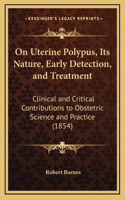 On Uterine Polypus, Its Nature, Early Detection, and Treatment: Clinical and Critical Contributions to Obstetric Science and Practice (1854) - Barnes, Robert