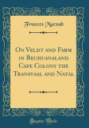 On Veldt and Farm in Bechuanaland Cape Colony the Transvaal and Natal (Classic Reprint)