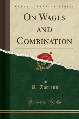 On Wages and Combination (Classic Reprint) - Torrens, R