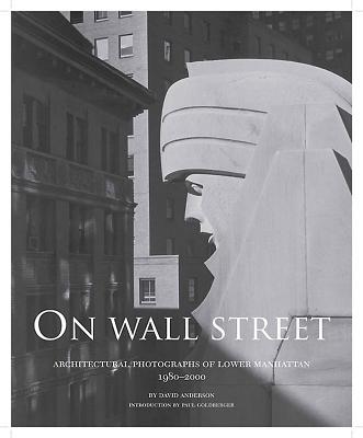 On Wall Street: Architectural Photographs of Lower Manhattan, 1980-2000 - Anderson, David, Dr., and Goldberger, Paul (Introduction by)