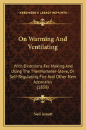 On Warming and Ventilating; With Directions for Making and Using the Thermometer-Stove, or Self-Regulating Fire, and Other New Apparatus