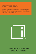 On Your Own: How to Take Care of Yourself in Wild Country, a Manual for Field and Service Men - Graham, Samuel A, and O'Roke, Earl C