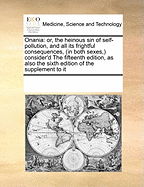 Onania: Or, the Heinous Sin of Self-Pollution, and All Its Frightful Consequences, in Both Sexes Consider'd, the Sixteenth Edition, as Also the Seventh Edition of the Supplement to It, Printed Together in This One Volume