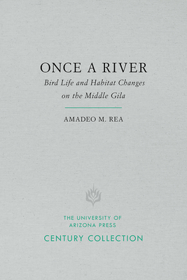 Once a River: Bird Life and Habitat Changes on the Middle Gila - Rea, Amadeo M, PH.D.