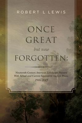 Once Great but now Forgotten: Nineteenth-Century American Landscape Painters: With Actual and Current Equivalent Auction Prices, 1946-2015 - Lewis, Robert L