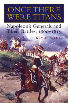 Once There Were Titans: Napoleon's Generals and Their Battles, 1800-1815 - Kiley, Kevin, and Graves, Don (Foreword by)