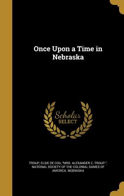 Once Upon a Time in Nebraska - Troup, Elsie De Cou Mrs Alexander C (Creator), and National Society of the Colonial Dames O (Creator)