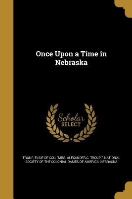 Once Upon a Time in Nebraska - Troup, Elsie De Cou Mrs Alexander C (Creator), and National Society of the Colonial Dames O (Creator)