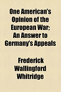 One American's Opinion of the European War; An Answer to Germany's Appeals - Whitridge, Frederick Wallingford