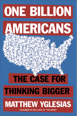 One Billion Americans: The Case for Thinking Bigger - Yglesias, Matthew