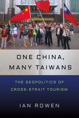 One China, Many Taiwans: The Geopolitics of Cross-Strait Tourism - Rowen, Ian