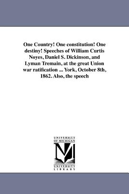 One Country! One constitution! One destiny! Speeches of William Curtis Noyes, Daniel S. Dickinson, and Lyman Tremain, at the great Union war ratification ... York, October 8th, 1862. Also, the speech - Noyes, William Curtis Dickinson Daniel