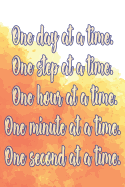 One Day at a Time. One Step at a Time. One Hour at a Time. One Minute at a Time. One Second at a Time.: Daily Sobriety Journal for Addiction Recovery Alcoholics Anonymous Narcotics Rehab Living Sober Alcoholism Working the 12 Steps 124 Pages 6x9
