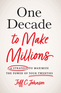 One Decade to Make Millions: A Strategy to Maximize the Power of Your Twenties