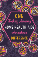 One F*cking Amazing Home Health Aide Who Makes A Difference: Blank Lined Pattern Journal/Notebook as Birthday, Mother's Day, Appreciation and Professional day, Valentine's day, Thanksgiving, Christmas Gifts for Women, Friends, Office Coworkers & F