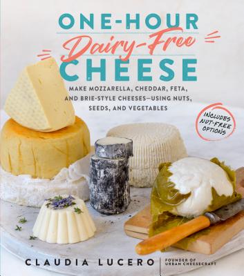 One-Hour Dairy-Free Cheese: Make Mozzarella, Cheddar, Feta, and Brie-Style Cheeses--Using Nuts, Seeds, and Vegetables - Lucero, Claudia
