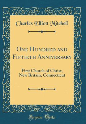 One Hundred and Fiftieth Anniversary: First Church of Christ, New Britain, Connecticut (Classic Reprint) - Mitchell, Charles Elliott