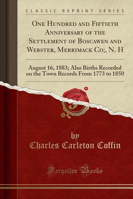 One Hundred and Fiftieth Anniversary of the Settlement of Boscawen and Webster, Merrimack Co;, N. H: August 16, 1883; Also Births Recorded on the Town Records from 1773 to 1850 (Classic Reprint) - Coffin, Charles Carleton