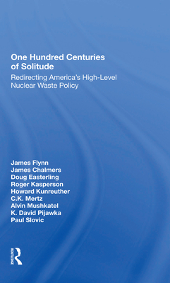 One Hundred Centuries Of Solitude: Redirecting America's Highlevel Nuclear Waste Policies - Flynn, James, and Chalmers, James, and Easterling, Doug