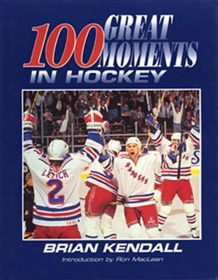 One Hundred Greatest Moments in Hockey - Kendall, Brian, and MacLean, Ron (Introduction by)