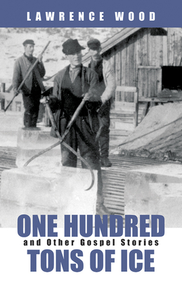 One Hundred Tons of Ice: And Other Gospel Stories - Wood, Lawrence