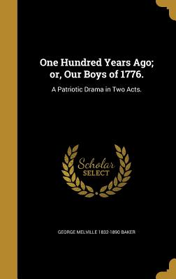 One Hundred Years Ago; or, Our Boys of 1776.: A Patriotic Drama in Two Acts. - Baker, George Melville 1832-1890