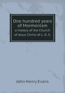 One Hundred Years of Mormonism a History of the Church of Jesus Christ of L. D. S.