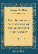 One Hundredth Anniversary of the Worcester Fire Society (Classic Reprint)