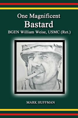 One Magnificent Bastard: BGEN William Weise, USMC (Ret.) - Huffman, Mark