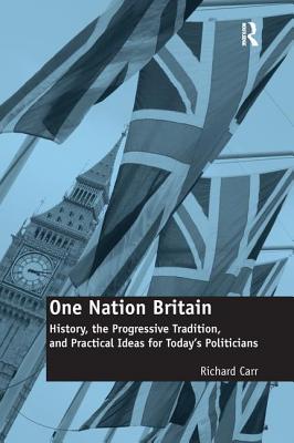 One Nation Britain: History, the Progressive Tradition, and Practical Ideas for Today's Politicians - Carr, Richard