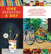 One Painting a Day: A 6-Week Course in Observational Painting--Creating Extraordinary Paintings from Everyday Experiences