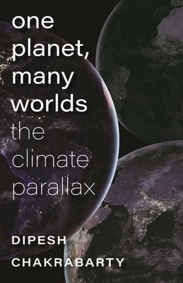 One Planet, Many Worlds: The Climate Parallax - Chakrabarty, Dipesh