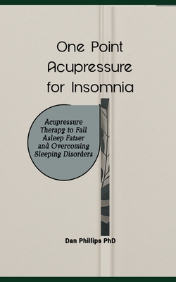 One Point Acupressure for Insomnia: Acupressure Therapy to Fall Asleep Fatser and Overcoming Sleeping Disorders - Phillips, Dan, PhD