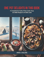 One Pot Delights in this Book: A Comprehensive Guide of Slow Cooker, Soup, and Skillet Recipes for All Skill Levels