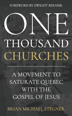 One Thousand Churches: A Movement to Saturate Quebec with the Gospel of Jesus - Bernier, Dwight (Foreword by), and Stegner, Brian Michael